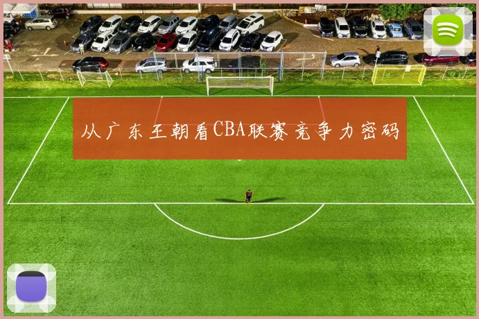 从广东王朝看CBA联赛竞争力密码