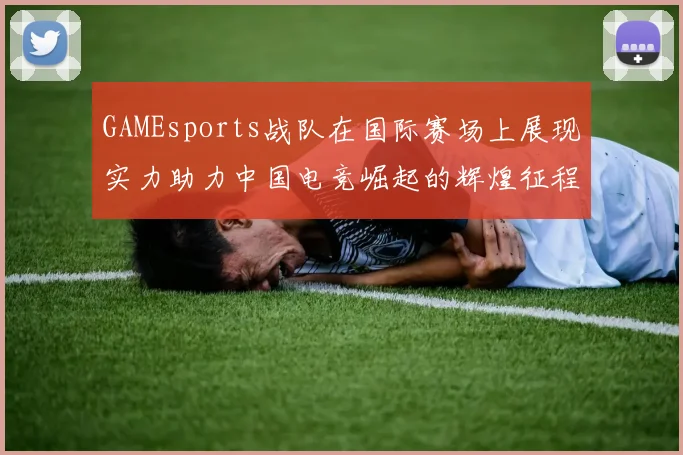 GAMEsports战队在国际赛场上展现实力助力中国电竞崛起的辉煌征程