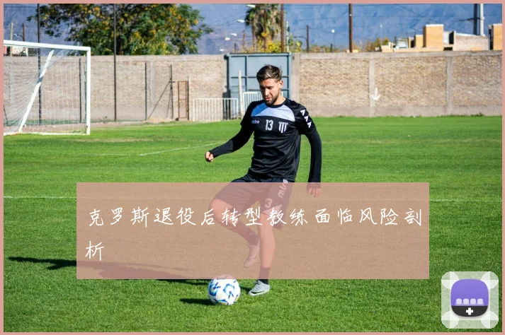 克罗斯退役后转型教练面临风险剖析