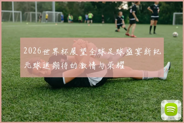 2026世界杯展望全球足球盛宴新纪元球迷期待的激情与荣耀