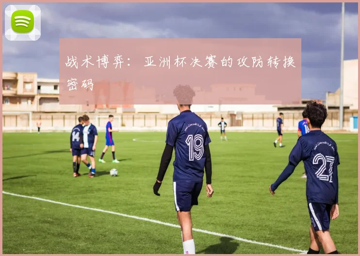 战术博弈：亚洲杯决赛的攻防转换密码