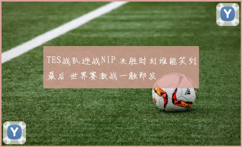 TES战队迎战NIP 决胜时刻谁能笑到最后 世界赛激战一触即发