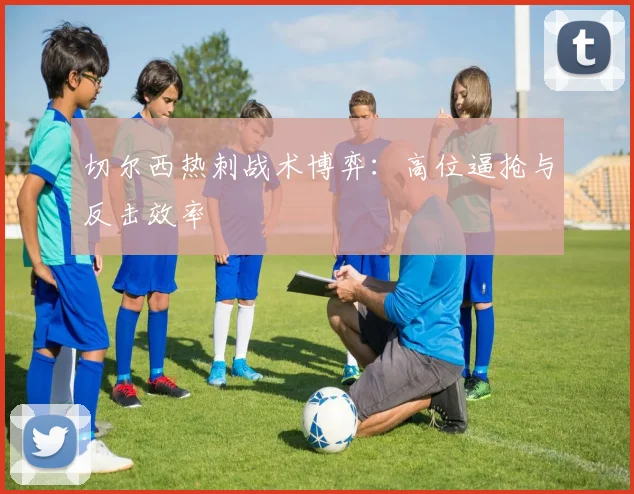 切尔西热刺战术博弈：高位逼抢与反击效率