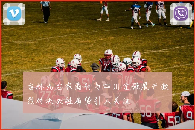 吉林九台农商行与四川金强展开激烈对决决胜局势引人关注