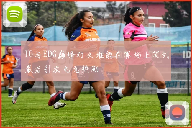 IG与EDG巅峰对决谁能在赛场上笑到最后引发电竞热潮