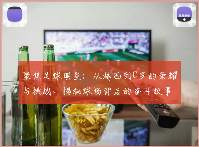 聚焦足球明星：从梅西到C罗的荣耀与挑战，揭秘球场背后的奋斗故事