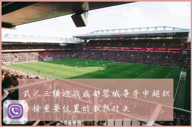 武汉三镇迎战成都蓉城争夺中超积分榜重要位置的激烈对决