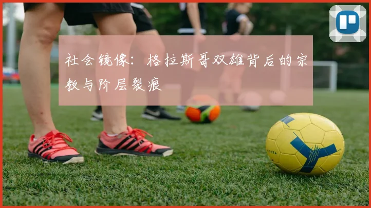 社会镜像：格拉斯哥双雄背后的宗教与阶层裂痕