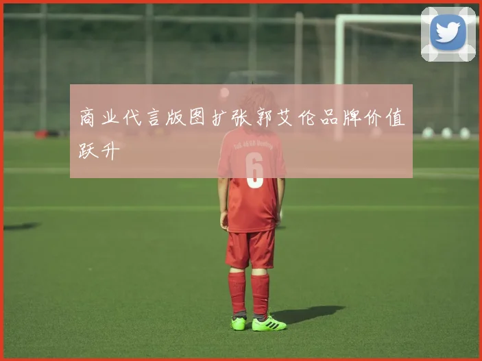 商业代言版图扩张郭艾伦品牌价值跃升