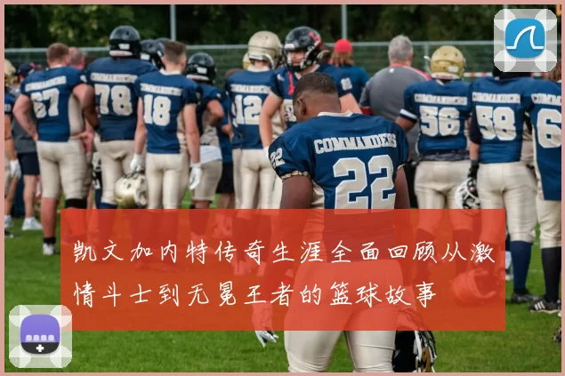 凯文加内特传奇生涯全面回顾从激情斗士到无冕王者的篮球故事