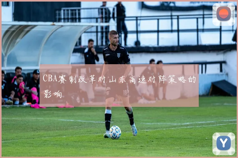 CBA赛制改革对山东高速对阵策略的影响