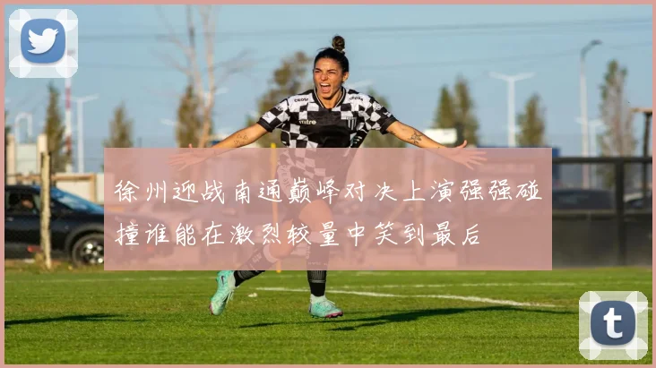 徐州迎战南通巅峰对决上演强强碰撞谁能在激烈较量中笑到最后