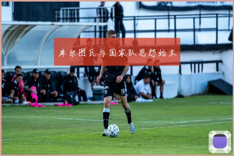 库尔图瓦与国家队恩怨始末