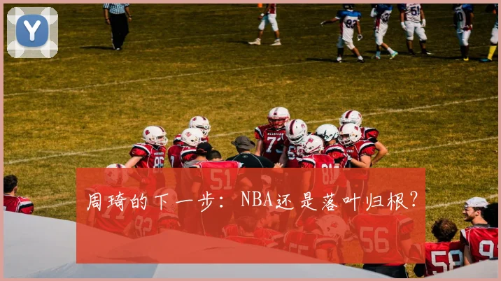 周琦的下一步：NBA还是落叶归根？