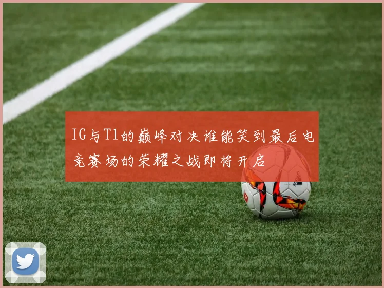 IG与T1的巅峰对决谁能笑到最后电竞赛场的荣耀之战即将开启