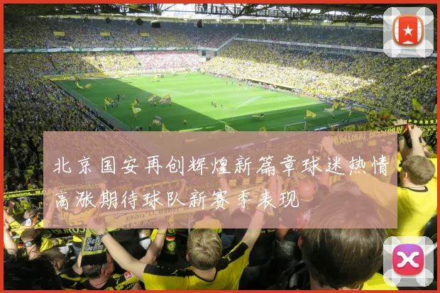 北京国安再创辉煌新篇章球迷热情高涨期待球队新赛季表现