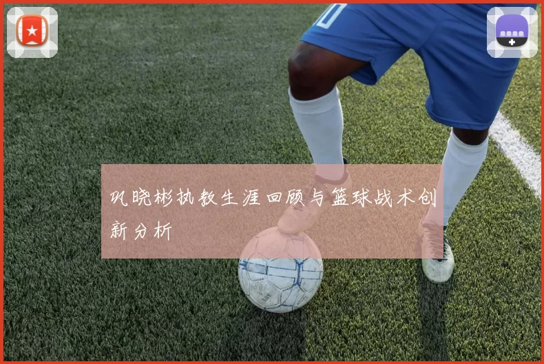 巩晓彬执教生涯回顾与篮球战术创新分析