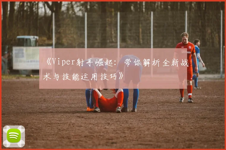 《Viper射手崛起：带你解析全新战术与技能运用技巧》