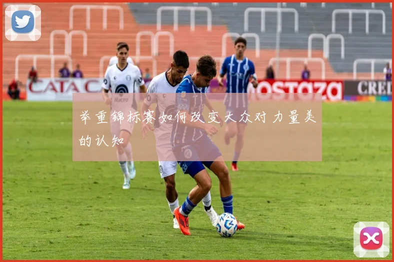举重锦标赛如何改变大众对力量美的认知