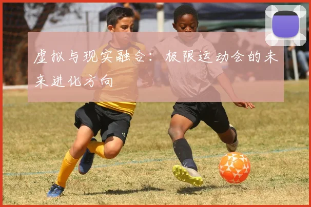 虚拟与现实融合：极限运动会的未来进化方向