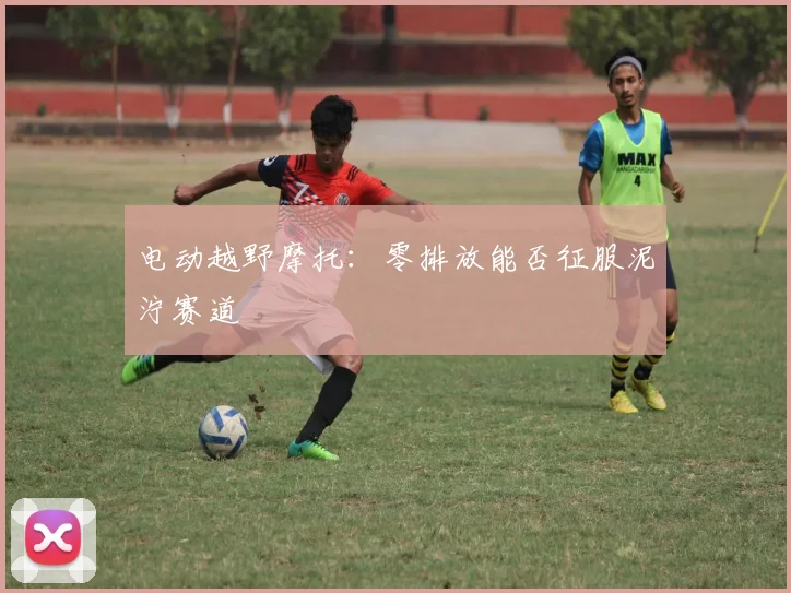 电动越野摩托：零排放能否征服泥泞赛道