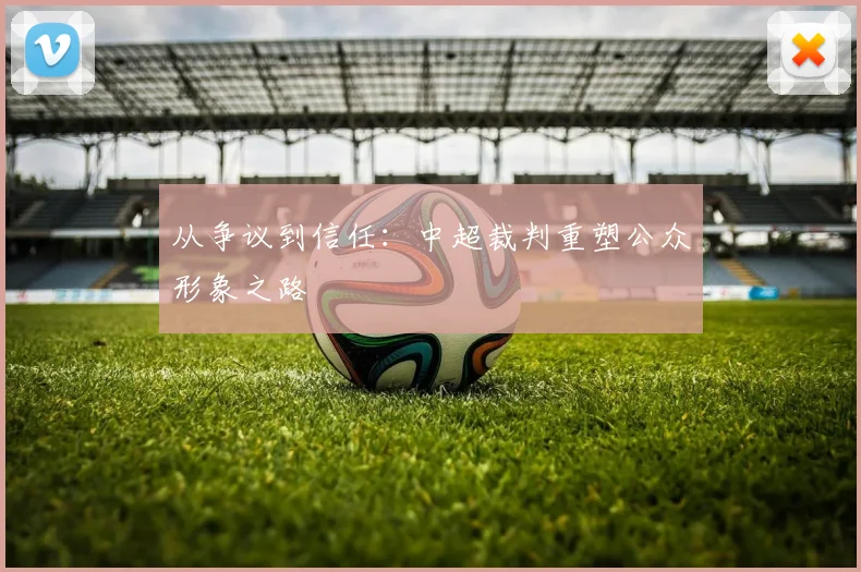 从争议到信任：中超裁判重塑公众形象之路