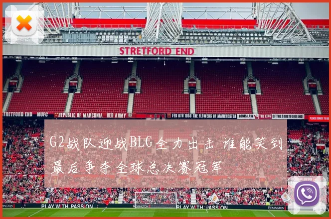 G2战队迎战BLG全力出击 谁能笑到最后争夺全球总决赛冠军