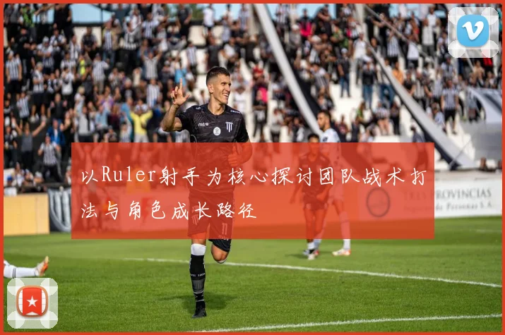 以Ruler射手为核心探讨团队战术打法与角色成长路径