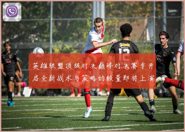 英雄联盟顶级对决巅峰对决赛季开启全新战术与策略的较量即将上演