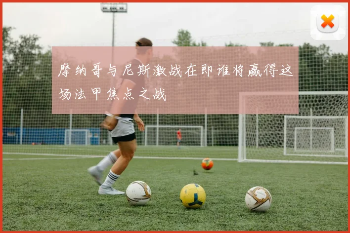 摩纳哥与尼斯激战在即谁将赢得这场法甲焦点之战