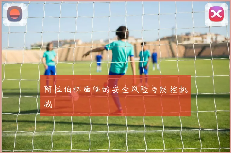阿拉伯杯面临的安全风险与防控挑战