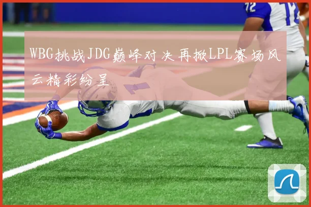 WBG挑战JDG巅峰对决再掀LPL赛场风云精彩纷呈