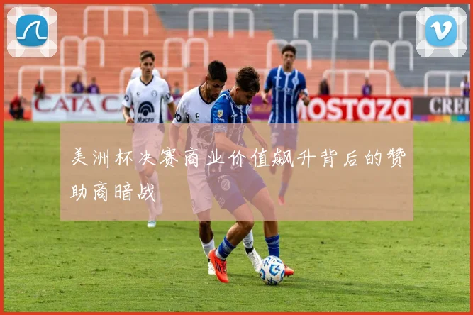 美洲杯决赛商业价值飙升背后的赞助商暗战