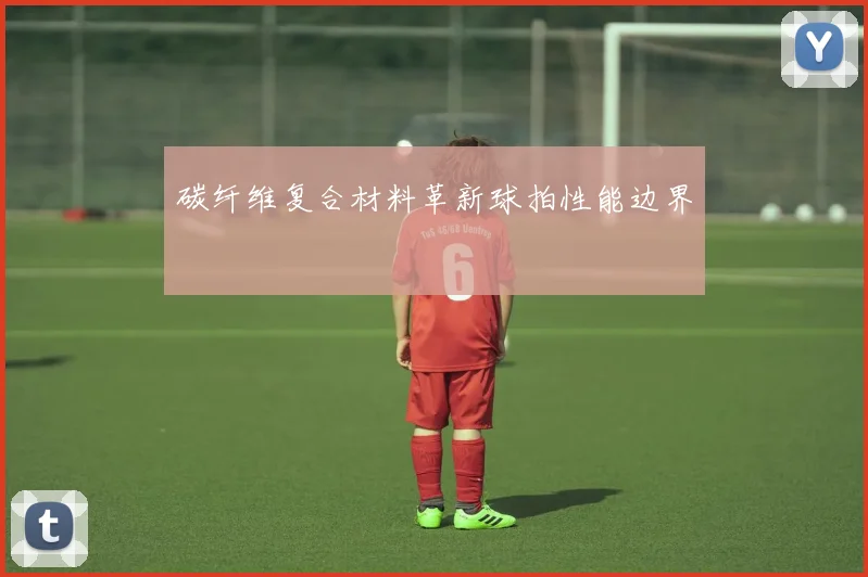 碳纤维复合材料革新球拍性能边界