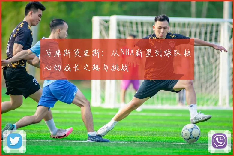 马库斯莫里斯：从NBA新星到球队核心的成长之路与挑战