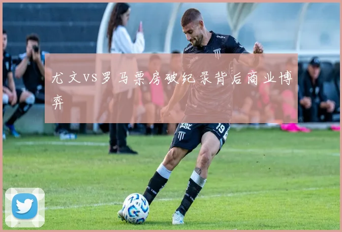 尤文vs罗马票房破纪录背后商业博弈